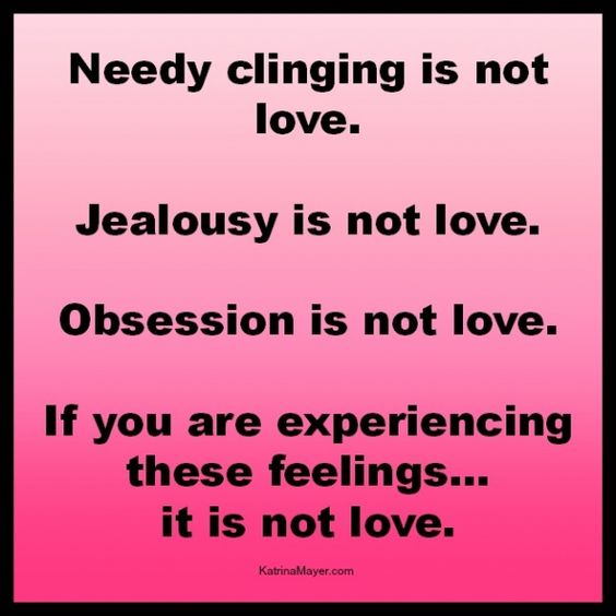 Needy clinging is not love. Jealousy is not love. Obsession is not love. If you are experiencing these feelings… it is not love