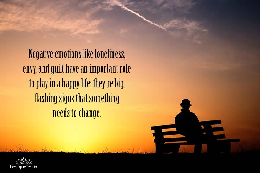 Negative emotions like loneliness, envy, and guilt have an important role to play in a happy life; they’re big, flashing signs that something needs to change