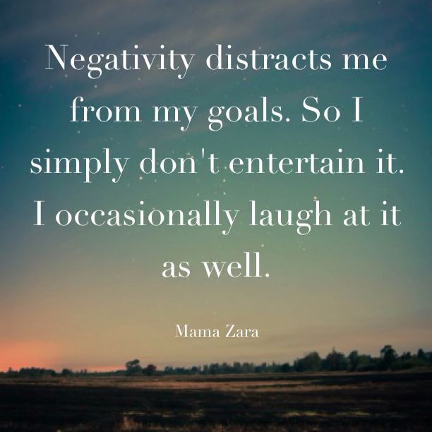 Negativity distracts me from my goals. So, I simply don't entertain it. I'll also occasionally laugh at it as well. Mama Zara