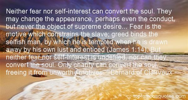 Neither fear nor self-interest can convert the soul. They may change the appearance, perhaps even the conduct, but never the object of supreme desire… Fear … Bernard Of Clairvaux