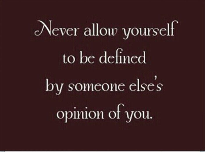 Never Allow Others to Defined by someone else's opinion of you.