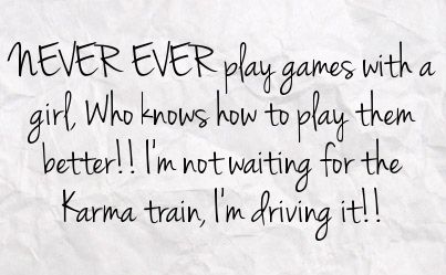 Never EVER play games with a girl who knows how to play them better… Not waiting for the karma train… I’m driving it