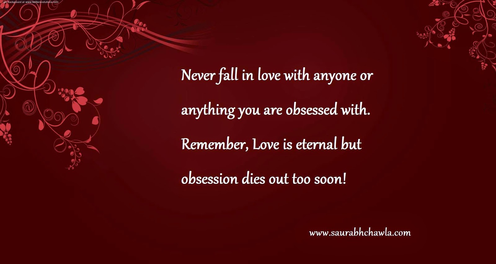 Never Fall in love with anyone or anything you are obsessed with. Remember, Love is eternal but obsession dies out too soon