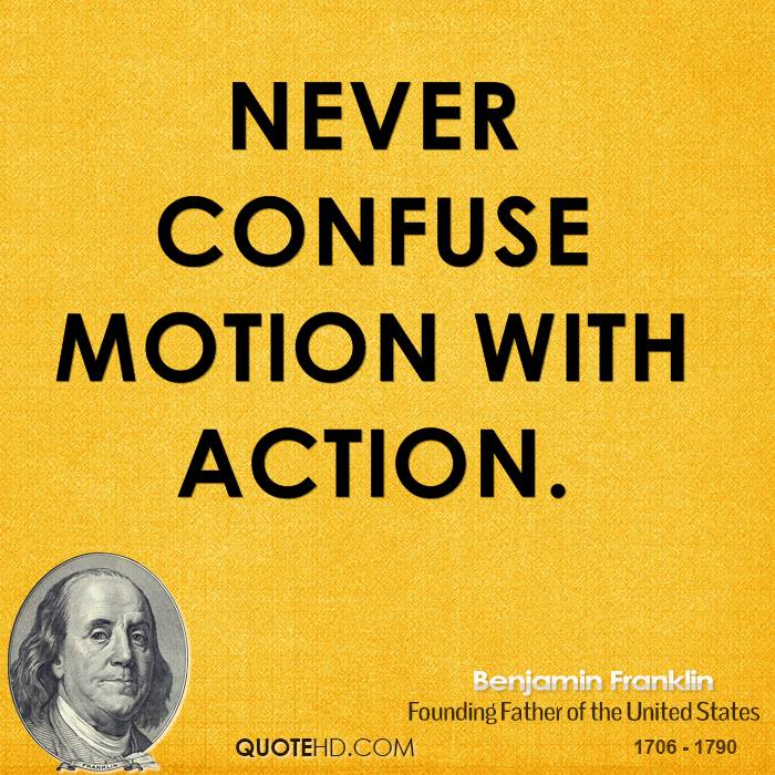 Never confuse motion with action. Benjamin Franklin