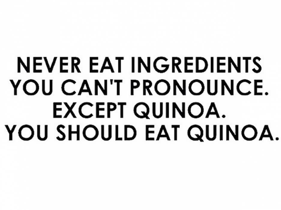 Never eat ingredients you can't pronounce. Except Quinoa. You should eat Quinoa