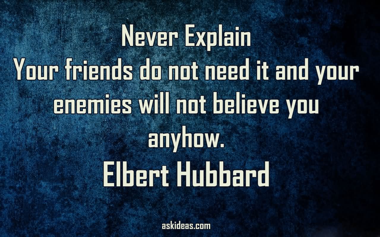 Never explain — your friends do not need it and your enemies will not believe you anyhow.