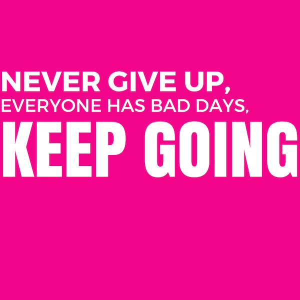 Never give up, everyone has bad days, keep going