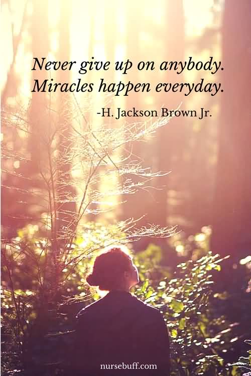 Never give up on anybody. Miracles happen everyday. H. Jackson Brown Jr.