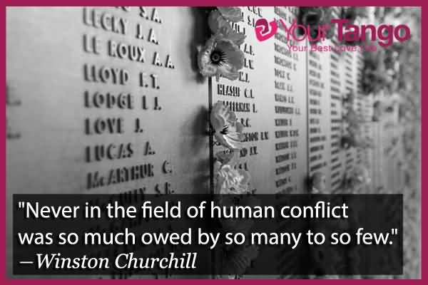 Never in the field of human conflict was so much owed by so many to so few. Winston Churchill