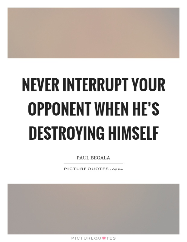 Never interrupt your opponent when he’s destroying himself. Paul Begala