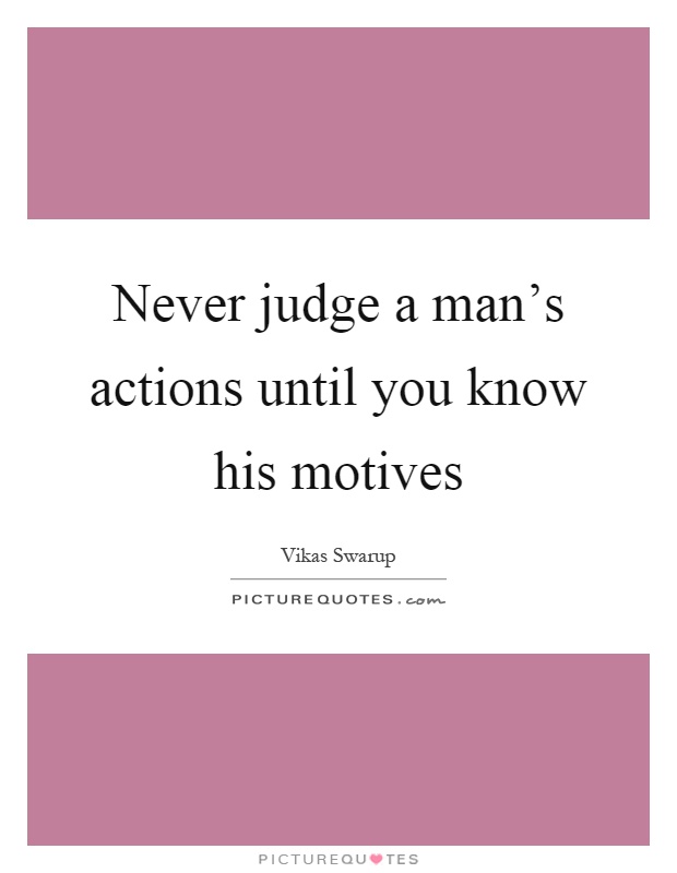 Never judge a man’s actions until you know his motives. Vikas Swarup