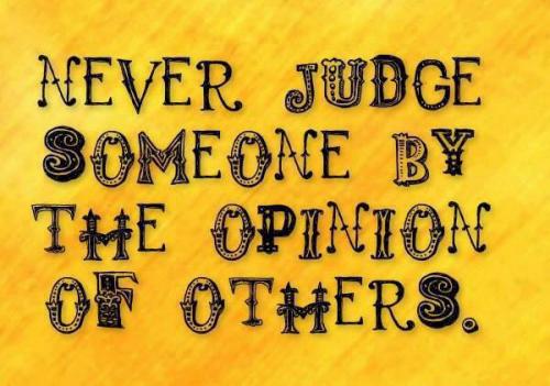 Never judge someone by the opinion of others.