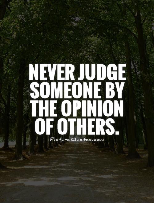 Never judge someone by the opinion of others