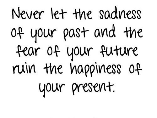 Never let the sadness of the past and the fear of your future ruin the happiness of your present
