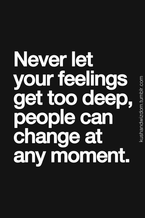 Never let your feelings get too deep, people can change at any moment.