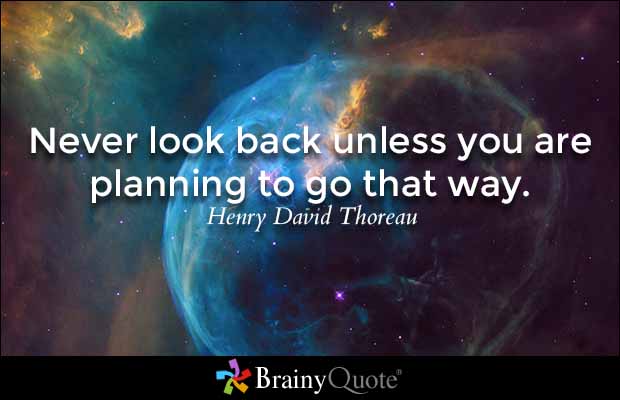 Never look back unless you are planning to go that way. Henry David Thoreau