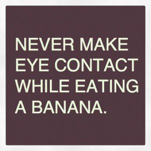 Never make eye contact while eating a banana.