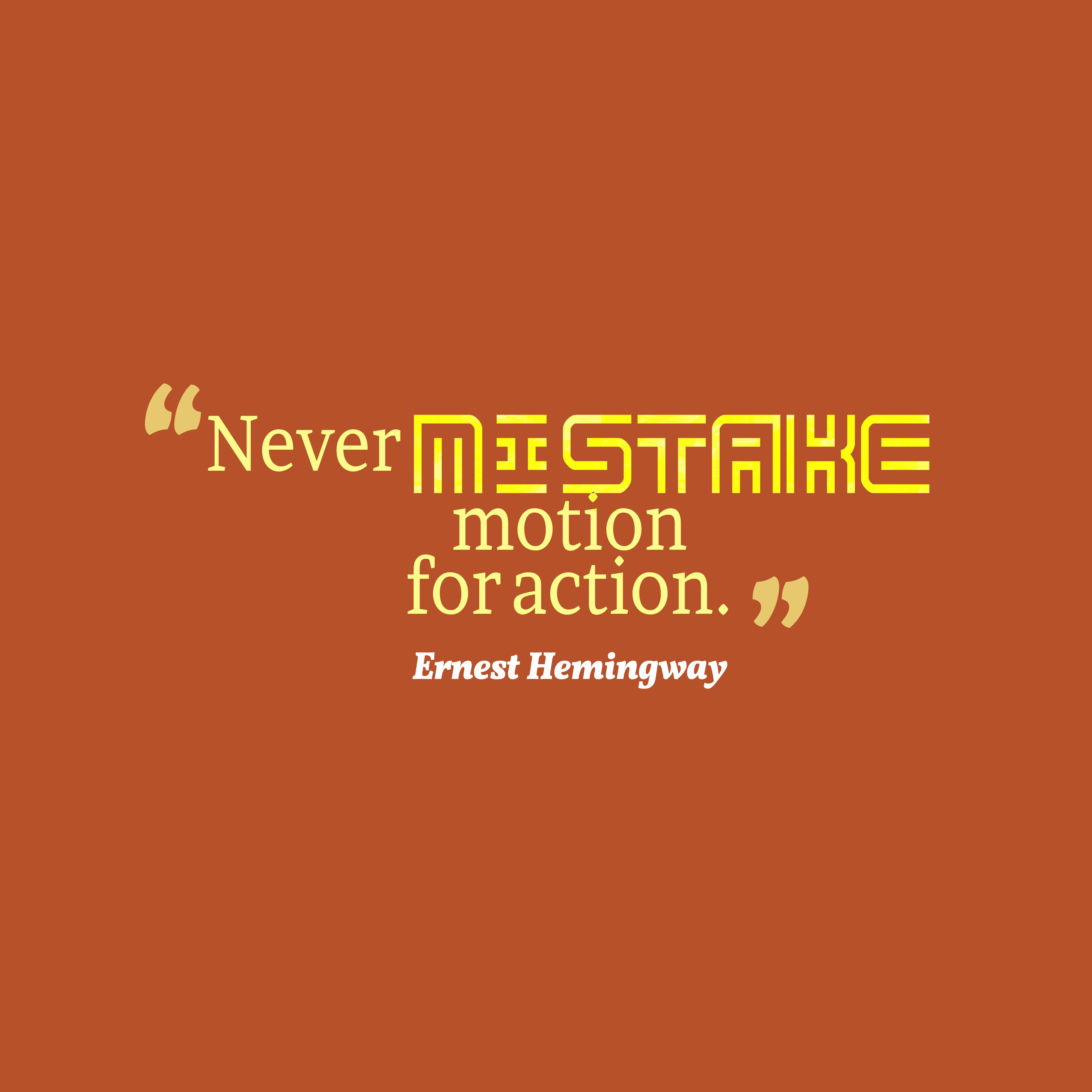 Never mistake motion for action. Ernest Hemingway