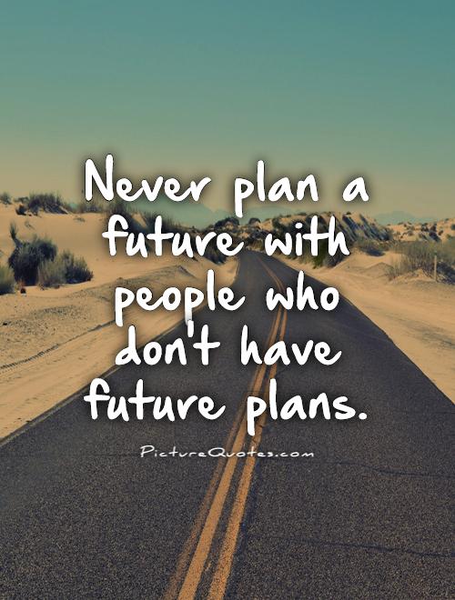 Never plan a future with people who don’t have future plans
