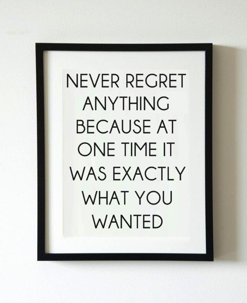 Never regret enything because at some point was exactly what you wanted