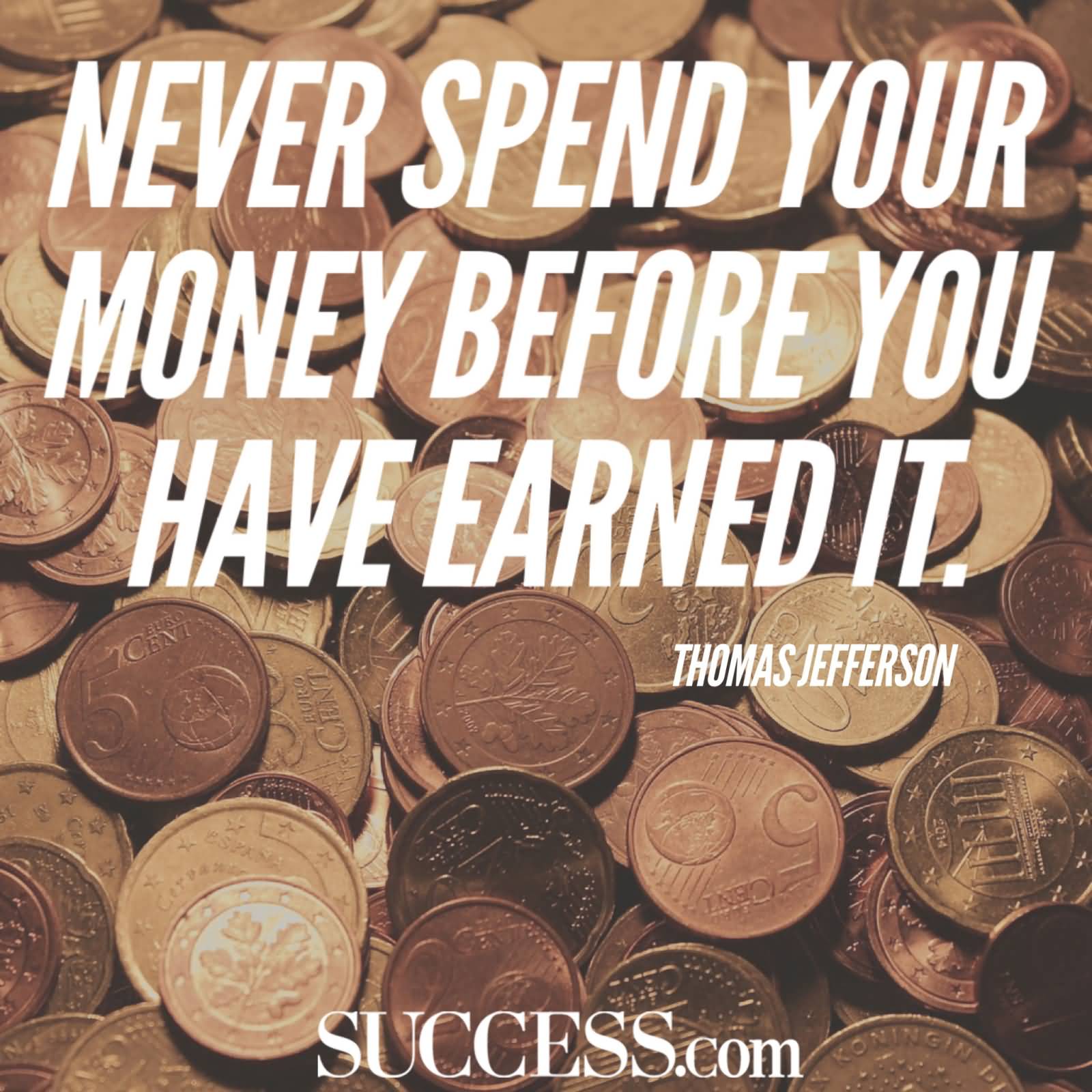 Never spend your money before you have earned it. Thomas Jefferson
