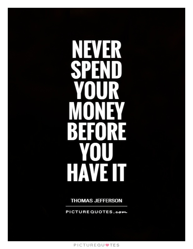 Never spend your money before you have it. Thomas Jefferson