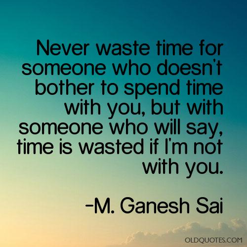 Never waste time for someone who doesn't bother to spend time with you, but with someone who will say, time is wasted if I'm not with you. M. Ganesh SAI