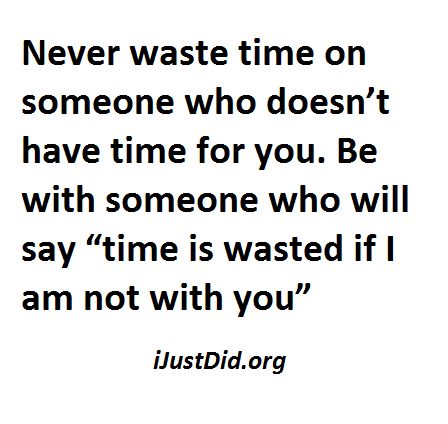 Never waste time on someone who doesn't have time for you. Be with someone who will say 'time is wasted if I am not with you