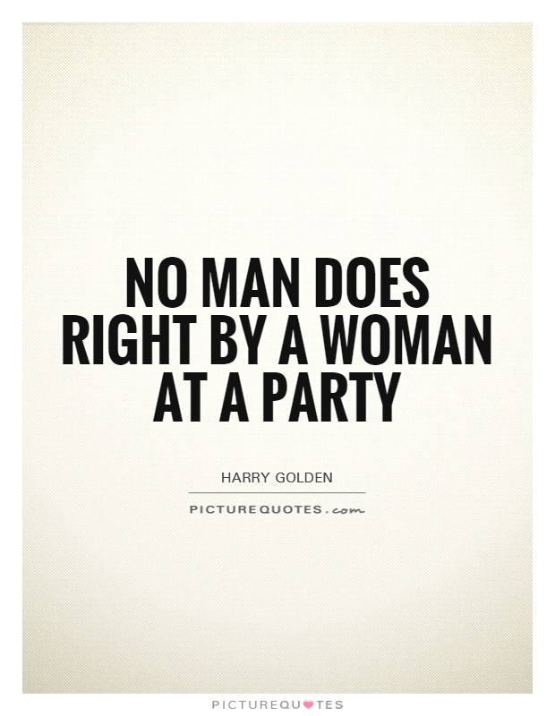 No man does right by a woman at a party. Harry Golden
