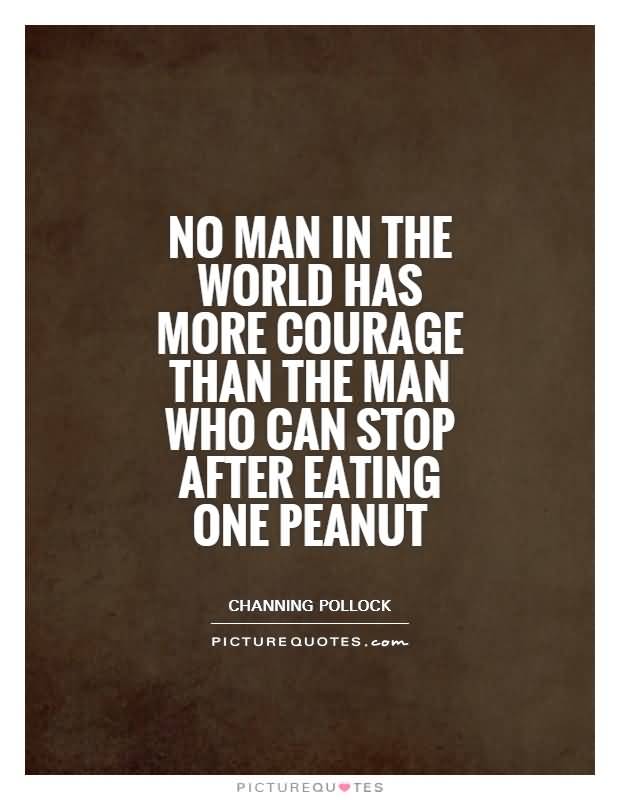 No man in the world has more courage than the man who can stop after eating one peanut. Channing Pollock
