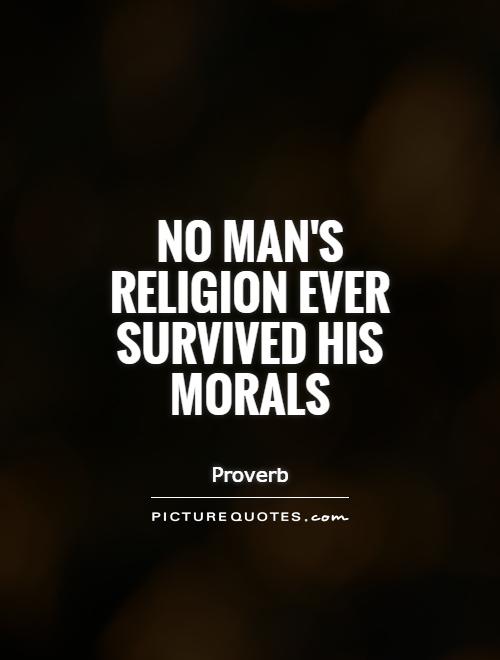 No man’s religion ever survived his morals