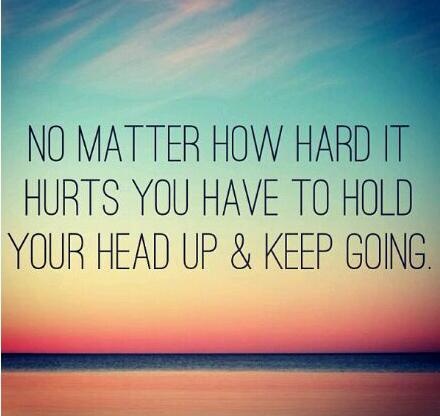 No matter how hard it hurts you have to hold your head up & keep going.