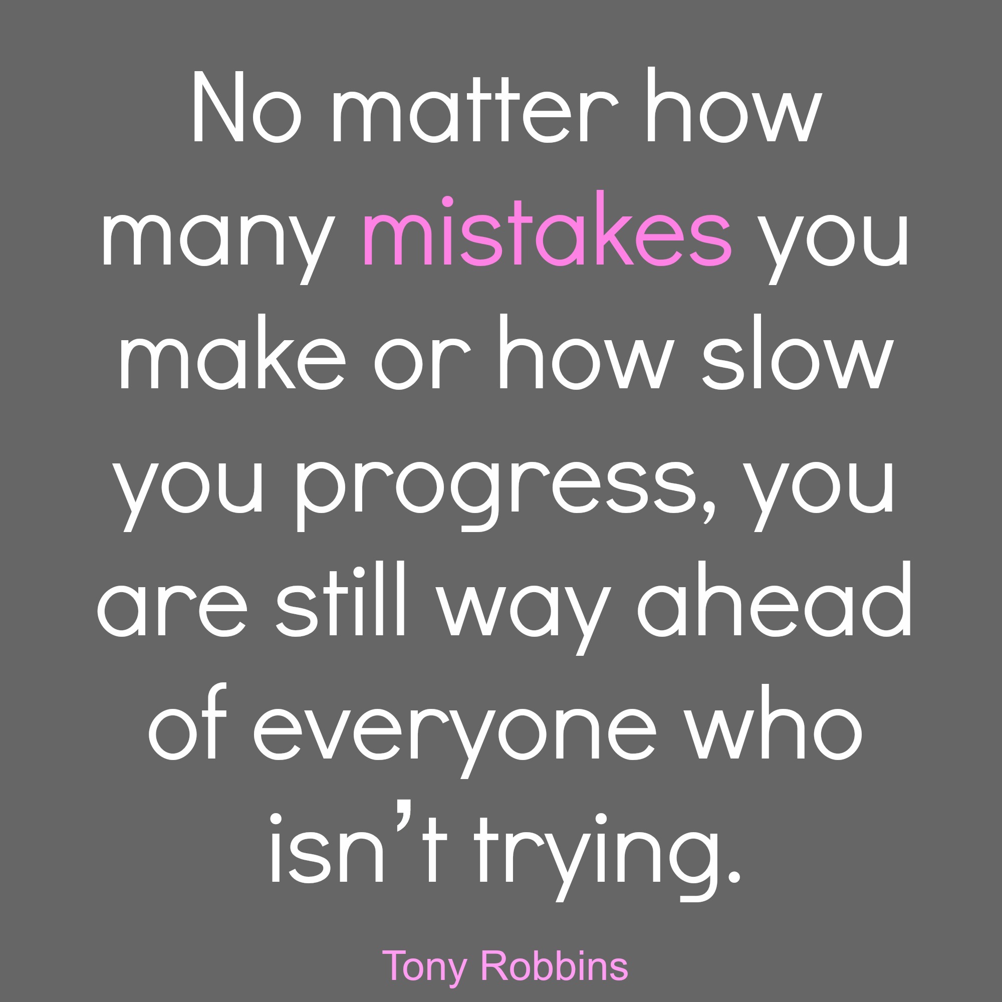 No matter how many mistakes you make or how slow you progress, you are still way ahead of everyone who isn't trying. Tony Robbins