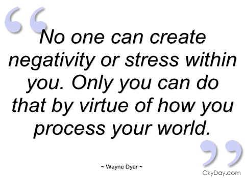 No one can create negativity or stress within you. Only you can do that by virtue of how you process your world. Wayne W. Dyer