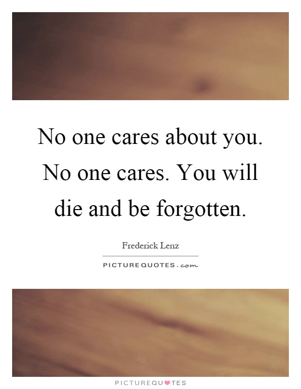 No one cares about you. No one cares. You will die and be forgotten. Frederick Lenz
