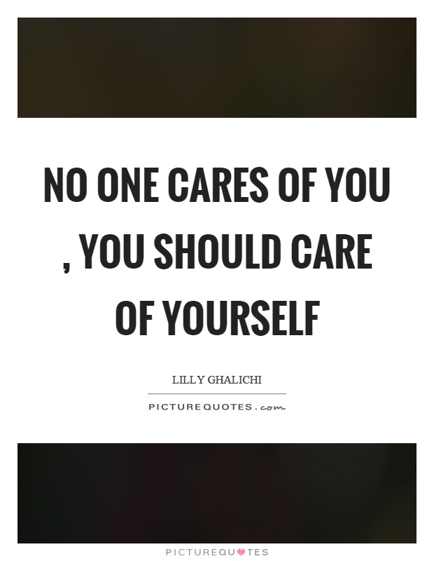 No one cares of you, you should care of yourself. Lilly Ghalichi