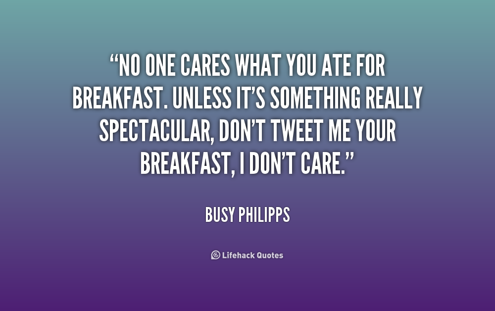 No one cares what you ate for breakfast. Unless it's something really spectacular, don't tweet me your breakfast, I don't care. Busy Philipps