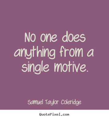 No one does anything from a single motive. Samuel Taylor Coleridge