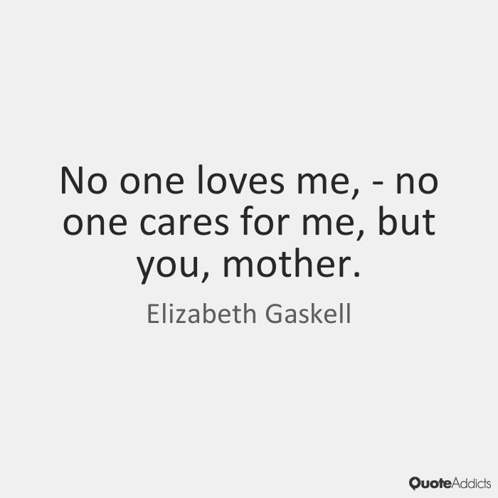 No one loves me, – no one cares for me, but you, mother. Elizabeth Gaskell
