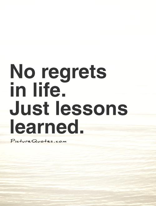 No regrets in life. Just lessons learned