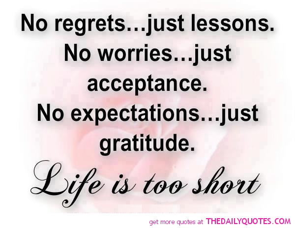 No regrets, just lessons. No worries, just acceptance. No expectations, just gratitude. Life is too short