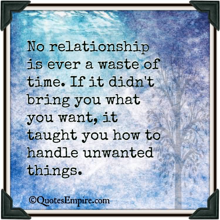 No relationship is ever a waste of time. If it didn't bring you what you want, it taught you how to handle unwanted things