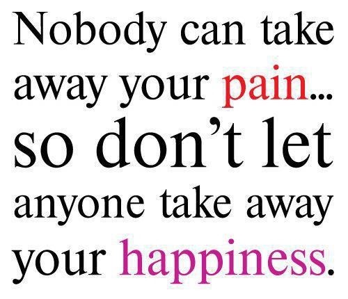 Nobody can take away your pain, so don’t let anyone take away your happiness