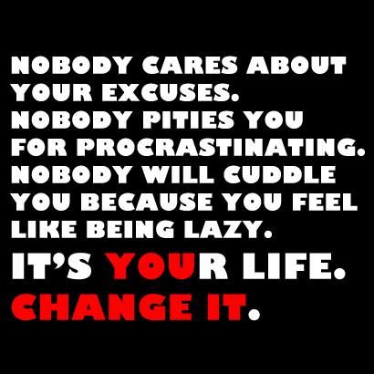 Nobody cares for your excuses. Nobody pities you for procrastinating. Nobody is going to cuddle you because you feel llike being lazy. It's your life. Change it