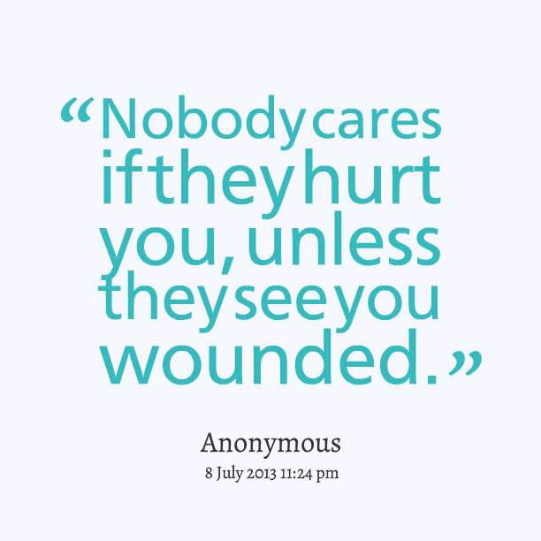 Nobody cares if they hurt you, unless they see you wounded
