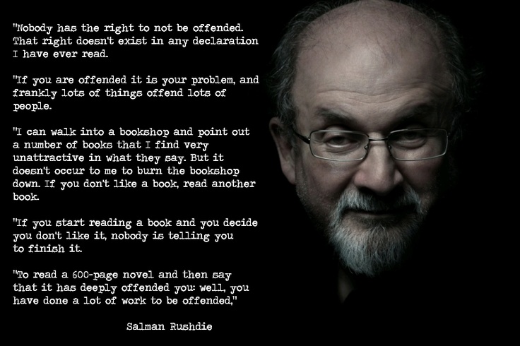 Nobody has the right to not be offended. That right doesn’t exist in any declaration I have ever read. If you are offended it is your problem, and frankly lots of … Salman Rushdie