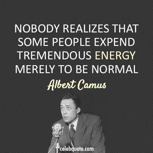 Nobody realizes that some people expend tremendous energy merely to be normal. Albert Camus