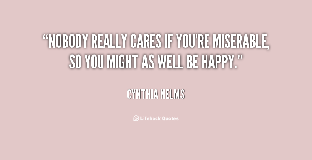 Nobody really cares if you're miserable, so you might as well be happy. Cynthia Nelms
