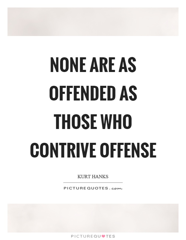 None are as offended as those who contrive offense. Kurt Hanks
