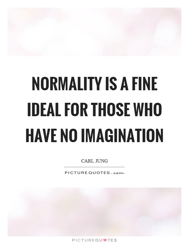 Normality is a fine ideal for those who have no imagination. Curl Jung